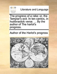 The Progress of a Rake: Or, the Templar's Exit. in Ten Cantos, in Hudibrastick Verse. ... by the Author of the Harlot's Progress.