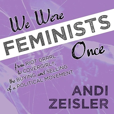 We Were Feminists Once Lib/E: From Riot Grrrl to Covergirl(r), the Buying and Selling of a Political Movement