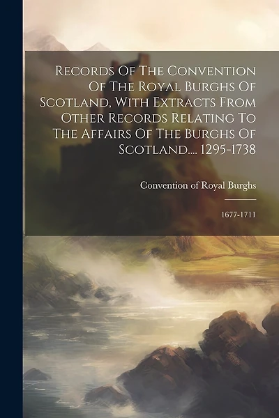 Records Of The Convention Of The Royal Burghs Of Scotland, With Extracts From Other Records Relating To The Affairs Of The Burghs Of Scotland.... 1295-1738: 1677-1711