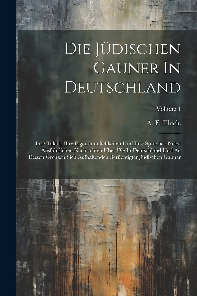Die Jüdischen Gauner In Deutschland: Ihre Taktik, Ihre Eigenthümlichkeiten Und Ihre Sprache: Nebst Ausführlichen Nachrichten Über Die In Deutschland Und An Dessen Grenzen Sich Aufhaltenden Berüchtigten Jüdischen Gauner; Volume 1