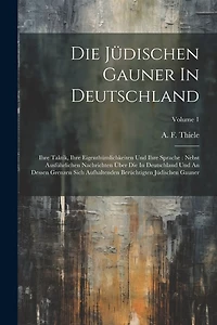 Die Jüdischen Gauner In Deutschland: Ihre Taktik, Ihre Eigenthümlichkeiten Und Ihre Sprache: Nebst Ausführlichen Nachrichten Über Die In Deutschland Und An Dessen Grenzen Sich Aufhaltenden Berüchtigten Jüdischen Gauner; Volume 1