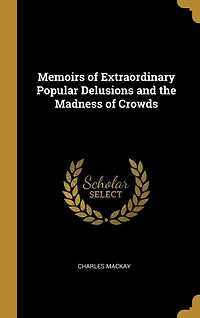 Memoirs of Extraordinary Popular Delusions and the Madness of Crowds