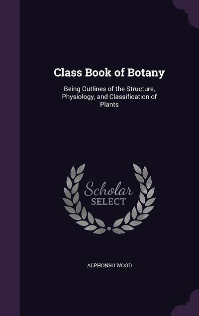 Class Book of Botany: Being Outlines of the Structure, Physiology