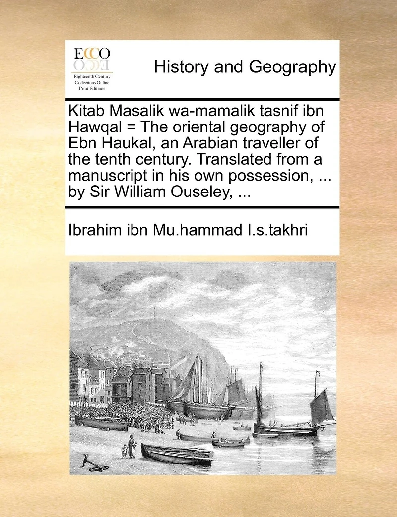 Kitab Masalik Wa-mamalik Tasnif ibn Hawqal = the Oriental Geography of Ebn Haukal, an Arabian Traveller Tenth Century. Translated From a Manuscript his own Possession, ... by Sir William Ouseley,