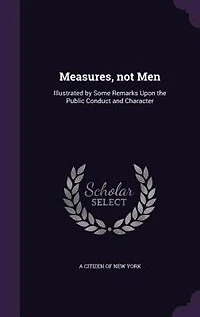 Measures, not Men: Illustrated by Some Remarks Upon the Public Conduct and Character