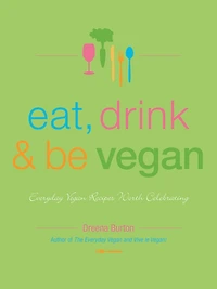 Eat, Drink & Be Vegan: Everyday Vegan Recipes Worth Celebrating
