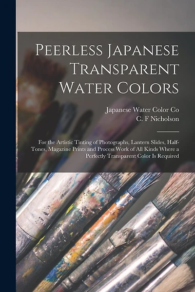 Peerless Japanese Transparent Water Colors: for the Artistic Tinting of Photographs, Lantern Slides, Half-tones, Magazine Prints and Process Work of All Kinds Where a Perfectly Transparent Color is Required