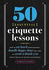 50 Essential Etiquette Lessons: How to Eat Lunch with Your Boss, Handle Happy Hour Like a Pro, and Write Thank You Note the Age of Texting Tweeting