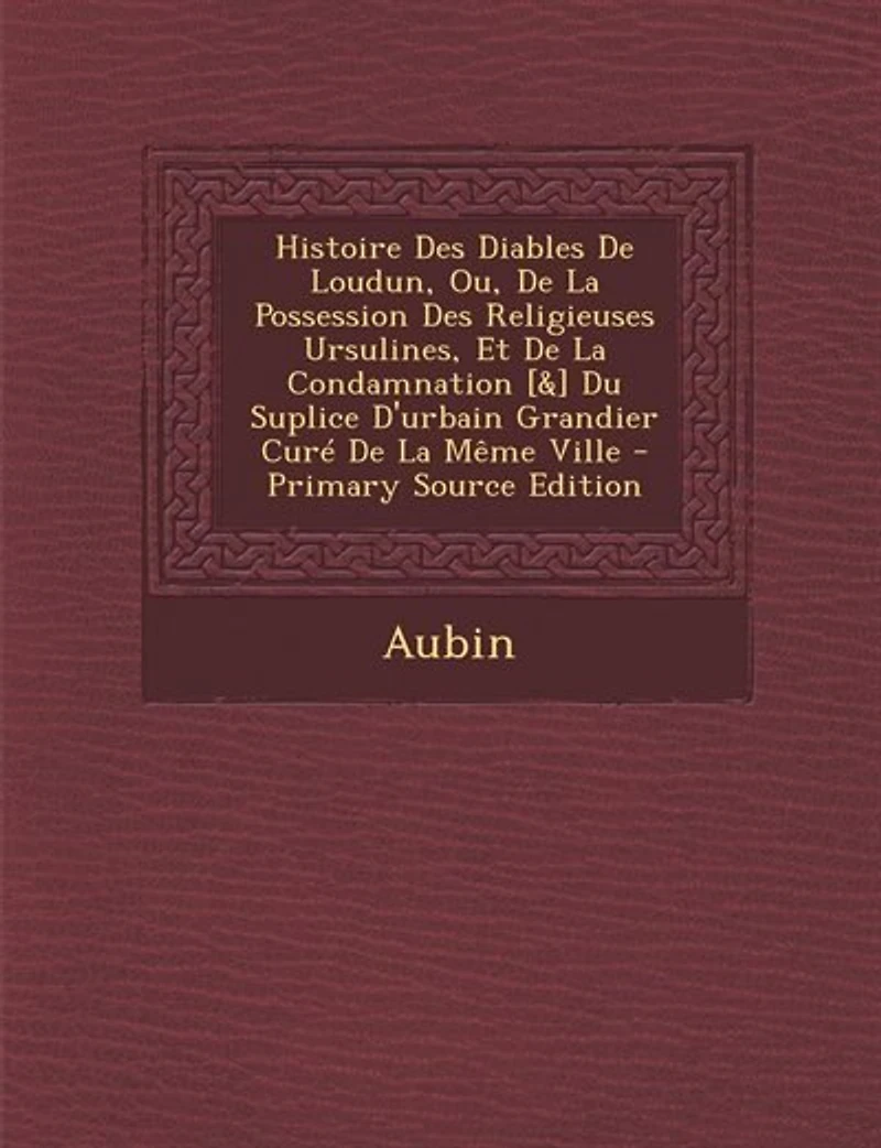 Histoire des Diables de Loudun, ou la Possession Religieuses Ursulines, Et Condamnation du Suplice d'Urbain Grandier, Curé Même Ville (Classic Reprint)