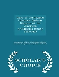 Diary of Christopher Columbus Baldwin, librarian of the American Antiquarian society 1829-1835 - Scholar's Choice Edition