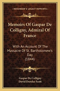 Memoirs Of Gaspar De Colligny, Admiral Of France: With An Account Of The Massacre Of St. Bartholomew's Day (1844)