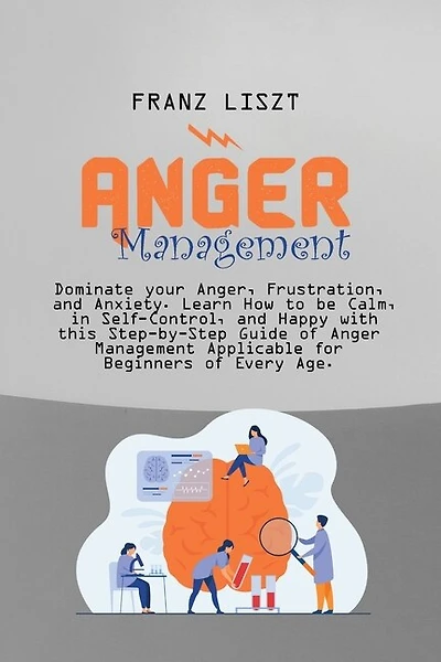 Anger Management: Dominate Your Anger, Frustration, And Anxiety. Learn How To Be Calm, In Self- Control, And Happy Wi