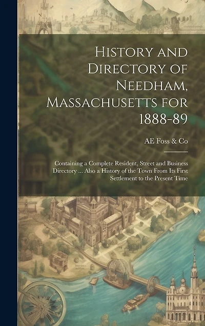 History and Directory of Needham, Massachusetts for 1888-89: Containing a Complete Resident, Street and Business Directory ... Also a History of the Town From its First Settlement to the Present Time