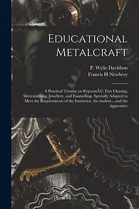 Educational Metalcraft; a Practical Treatise on RepoussÃ(c), Fine Chasing, Silversmithing, Jewellery, and Enamelling. Specially Adapted to Meet the Requirements of the Instructor, the Student... and the Apprentice
