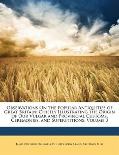 Observations On the Popular Antiquities of Great Britain: Chiefly Illustrating the Origin of Our Vulgar and Provincial Customs, Ceremonies, and Superstitions