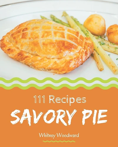 111 Savory Pie Recipes: A Timeless Pie Cookbook