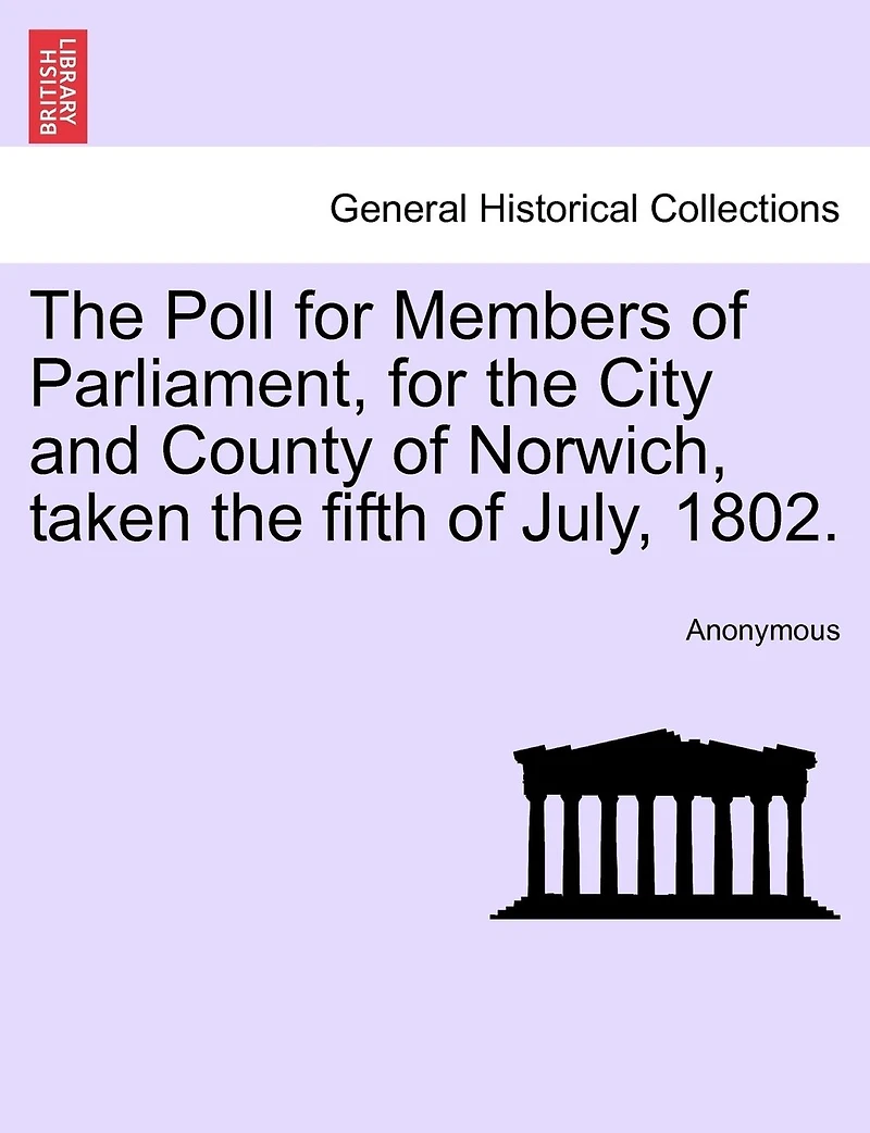 The Poll For Members Of Parliament, For The City And County Of Norwich, Taken The Fifth Of July, 1802.