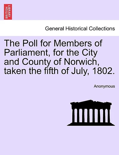 The Poll For Members Of Parliament, For The City And County Of Norwich, Taken The Fifth Of July, 1802.