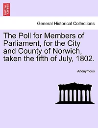 The Poll For Members Of Parliament, For The City And County Of Norwich, Taken The Fifth Of July, 1802.