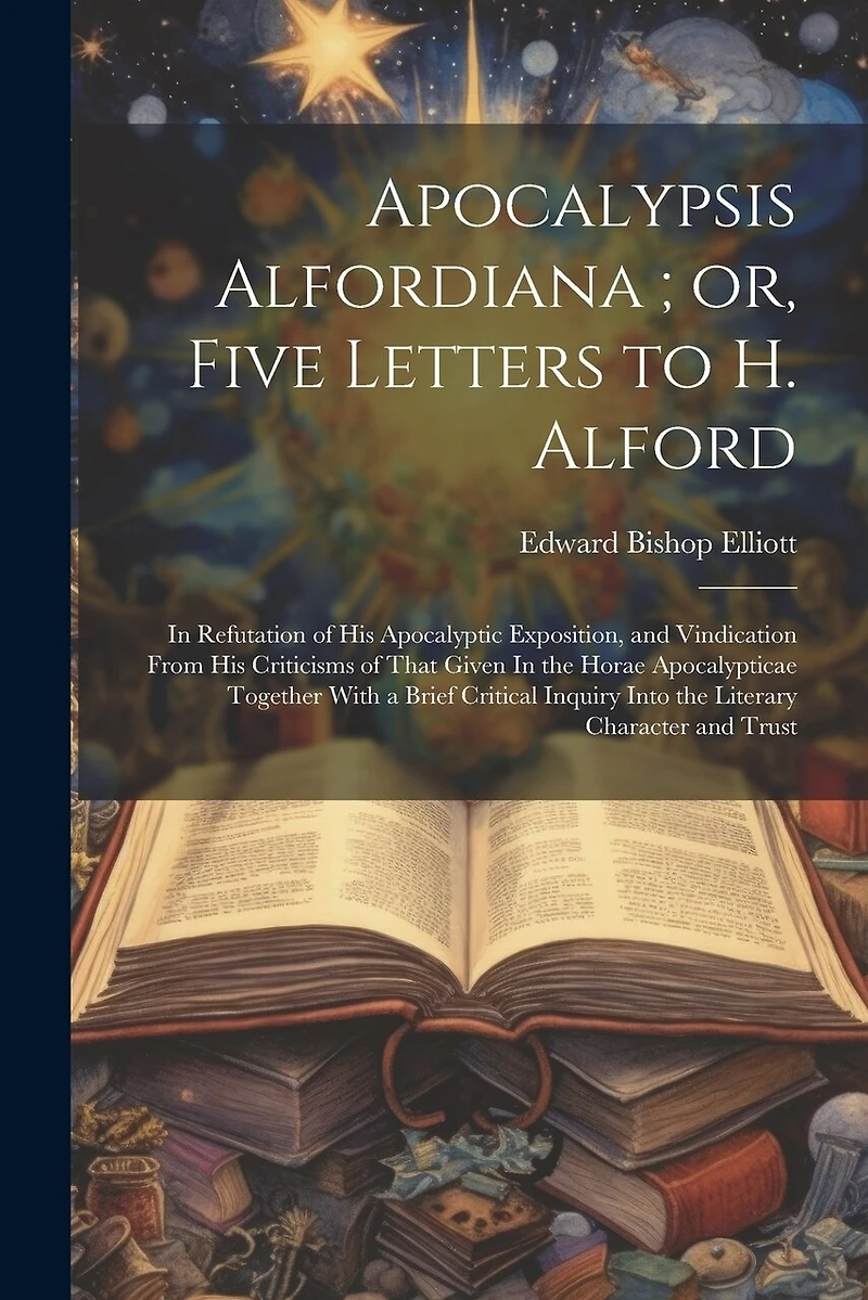 Apocalypsis Alfordiana; or, Five Letters to H. Alford: In Refutation of his Apocalyptic Exposition