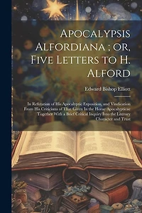 Apocalypsis Alfordiana; or, Five Letters to H. Alford: In Refutation of his Apocalyptic Exposition
