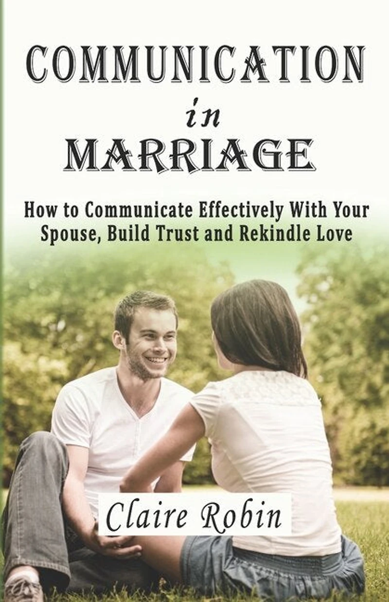 Communication In Marriage: How to Communicate Effectively With Your Spouse, Build Trust and Rekindle Love