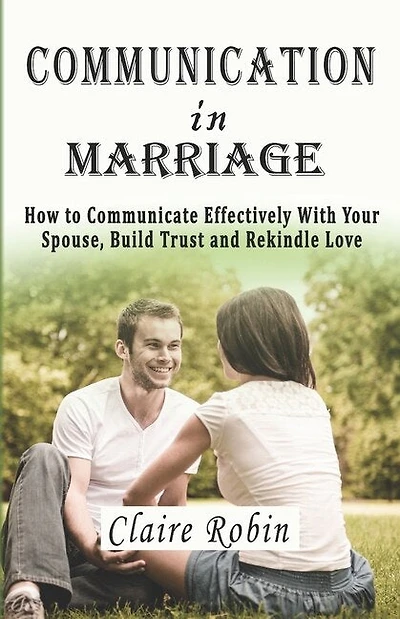 Communication In Marriage: How to Communicate Effectively With Your Spouse, Build Trust and Rekindle Love