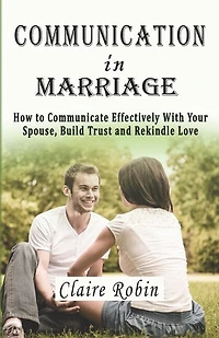 Communication In Marriage: How to Communicate Effectively With Your Spouse, Build Trust and Rekindle Love