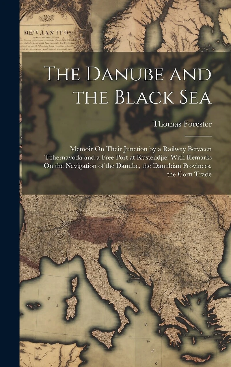 The Danube and the Black Sea: Memoir On Their Junction by a Railway Between Tchernavoda and a Free Port at Kustendjie: With Remarks On the Navigation of the Danube, the Danubian Provinces, the Corn Trade