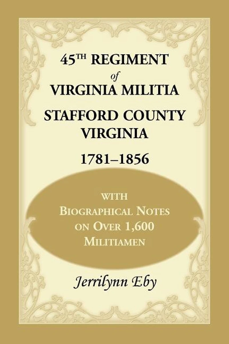45th Regiment of Virginia Militia Stafford County, Virginia 1781-1856: With Biographical Notes on Over 1,600 Militiamen