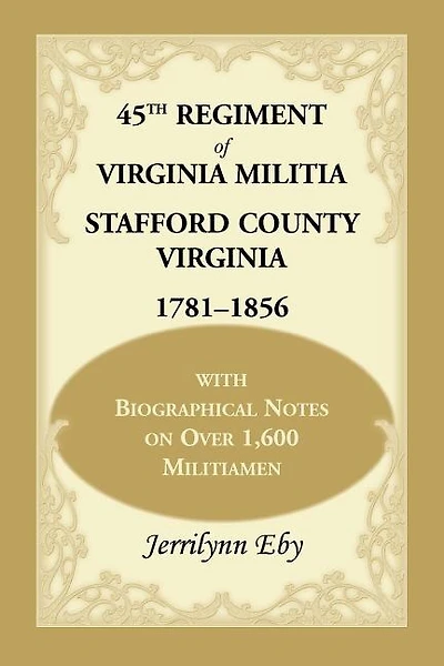 45th Regiment of Virginia Militia Stafford County, Virginia 1781-1856: With Biographical Notes on Over 1,600 Militiamen