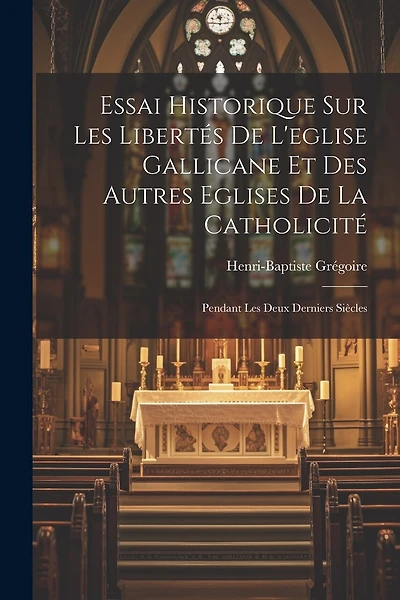 Essai Historique Sur Les Libertés De L'eglise Gallicane Et Des Autres Eglises De La Catholicité: Pendant Les Deux Derniers Siècles