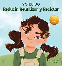 Yo Elijo Reducir, Reutilizar y Reciclar: Un libro colorido e ilustrado sobre cómo salvar nuestra Tierra