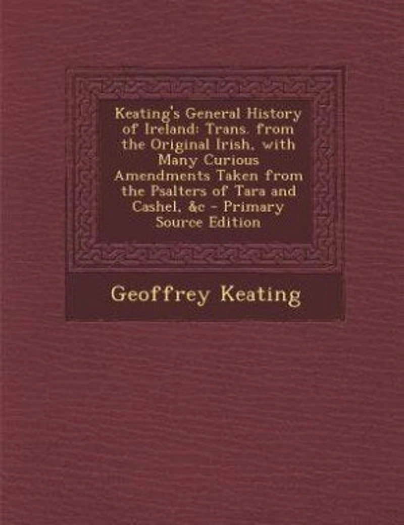 Keating's General History of Ireland: Trans. From the Original Irish, With Many Curious Amendments Taken Psalters Tara and Ca
