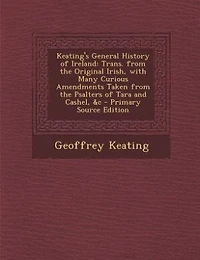 Keating's General History of Ireland: Trans. From the Original Irish, With Many Curious Amendments Taken Psalters Tara and Ca