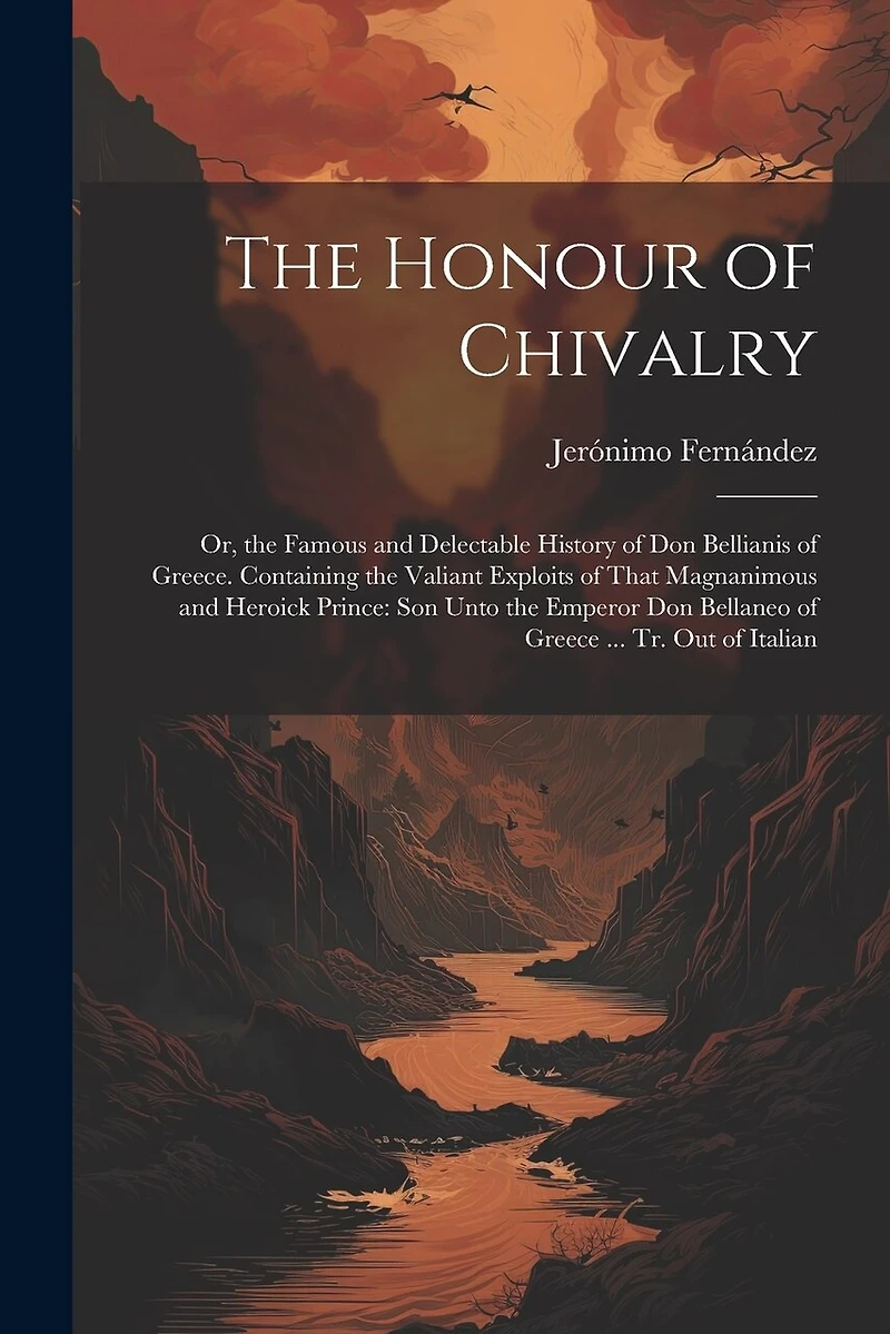 The Honour of Chivalry: Or, the Famous and Delectable History of Don Bellianis of Greece. Containing the Valiant Exploits of That Magnanimous and Heroick Prince: Son Unto the Emperor Don Bellaneo of Greece ... Tr. Out of Italian