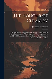 The Honour of Chivalry: Or, the Famous and Delectable History of Don Bellianis of Greece. Containing the Valiant Exploits of That Magnanimous and Heroick Prince: Son Unto the Emperor Don Bellaneo of Greece ... Tr. Out of Italian