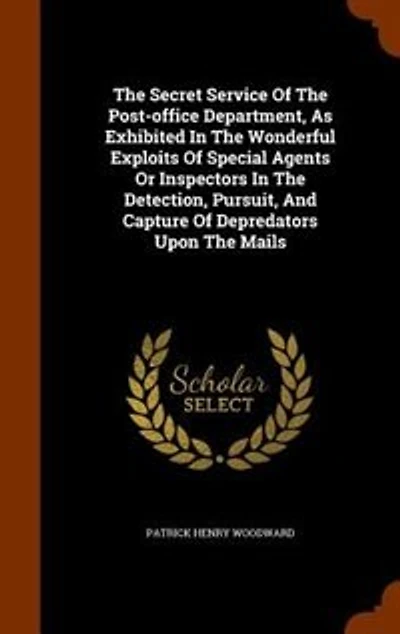 The Secret Service Of Post-office Department, As Exhibited Wonderful Exploits Special Agents Or Inspectors Detection, Pursuit, And Capture Depredators Upon Mails
