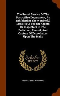 The Secret Service Of Post-office Department, As Exhibited Wonderful Exploits Special Agents Or Inspectors Detection, Pursuit, And Capture Depredators Upon Mails