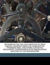 Memoirs of the Life and Writings John Calvin: Compiled from Narrative Theodore Beza, Other Authentic Documents: Accompanied with Biographical Sketches Reformation