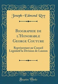 Biographie de l'Honorable George Couture: Représentant au Conseil Législatif la Division Lauzon (Classic Reprint)