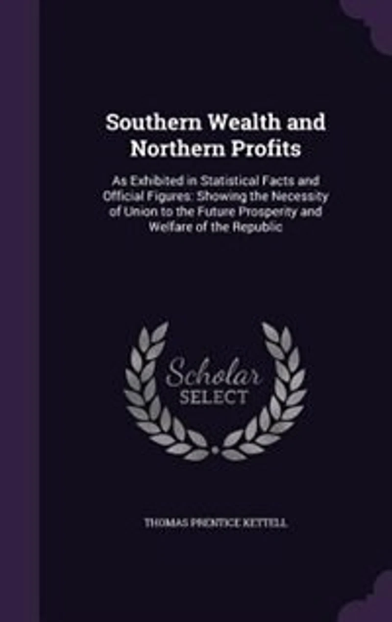 Southern Wealth and Northern Profits: As Exhibited in Statistical Facts and Official Figures: Showing the Necessity of Union to the Futur