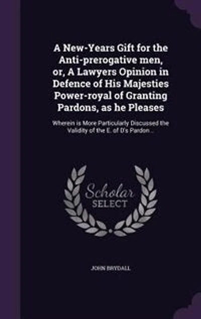 A New-Years Gift for the Anti-prerogative men, or, Lawyers Opinion Defence of His Majesties Power-royal Granting Pardons, as he Pleases: Wherein is More Particularly Discussed Validity E. D's Pardon ..
