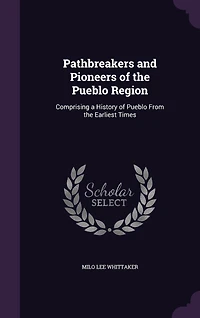 Pathbreakers and Pioneers of the Pueblo Region: Comprising a History of Pueblo From the Earliest Times