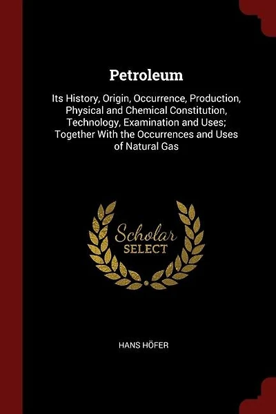 Petroleum: Its History, Origin, Occurrence, Production, Physical and Chemical Constitution, Technology, Examin