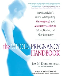 The Whole Pregnancy Handbook: An Obstetrician's Guide to Integrating Conventional and Alternative Medicine Before, During, and After Pregnancy
