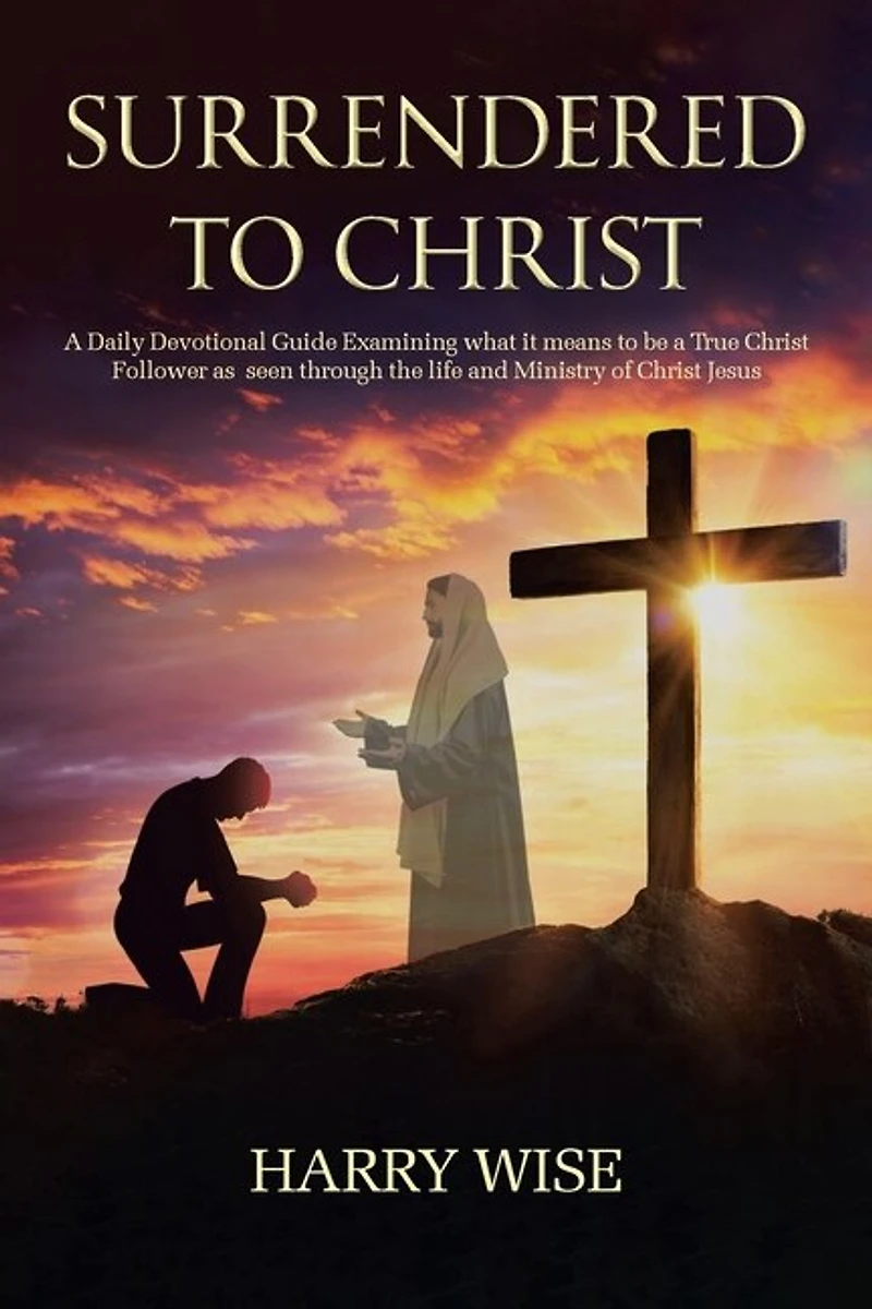 Surrendered to Christ: a Daily Devotional Guide Examining what it means be True Christ Follower as seen through the life and Ministry of Jesus