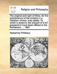 The Original And Right Of Tithes: For Maintenance Ministry A Christian Church, Truly Stated. To Which Is Annex'd Draught Bill Prepared Have Been Offered Parliament, ... Anno 1691, Restraining Pluralities