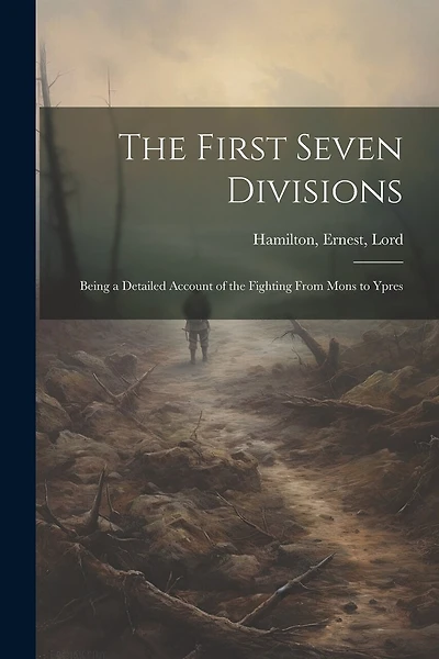 The First Seven Divisions: Being a Detailed Account of the Fighting From Mons to Ypres