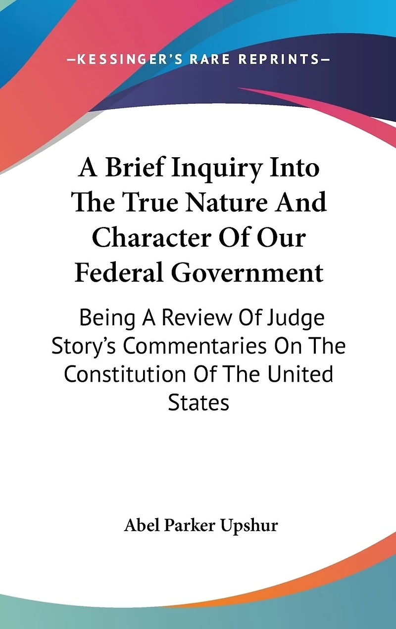 A Brief Inquiry Into The True Nature And Character Of Our Federal Government: Being A Review Of Judge Story's Commentaries On The Constitution Of The United States